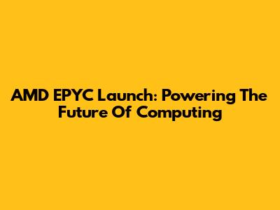 AMD EPYC Launch: Powering The Future Of Computing