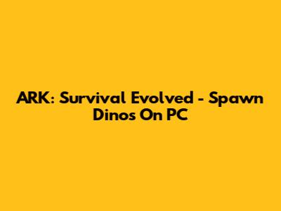 ARK: Survival Evolved - Spawn Dinos On PC