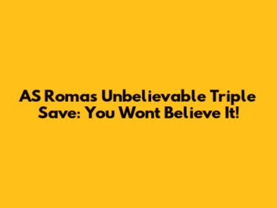 AS Roma's Unbelievable Triple Save: You Won't Believe It!