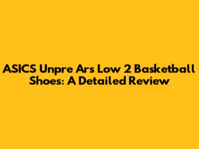 ASICS Unpre Ars Low 2 Basketball Shoes: A Detailed Review