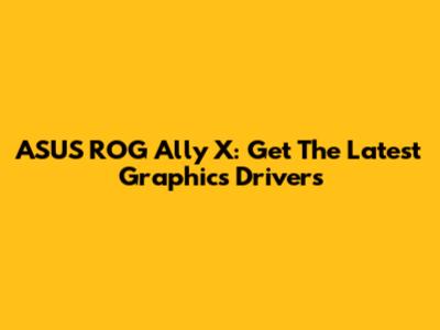 ASUS ROG Ally X: Get The Latest Graphics Drivers