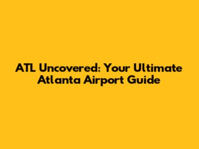 ATL Uncovered: Your Ultimate Atlanta Airport Guide