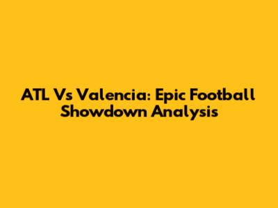 ATL Vs Valencia: Epic Football Showdown Analysis