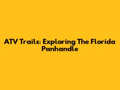 ATV Trails: Exploring The Florida Panhandle