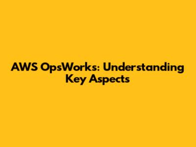 AWS OpsWorks: Understanding Key Aspects