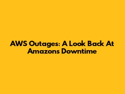 AWS Outages: A Look Back At Amazon's Downtime