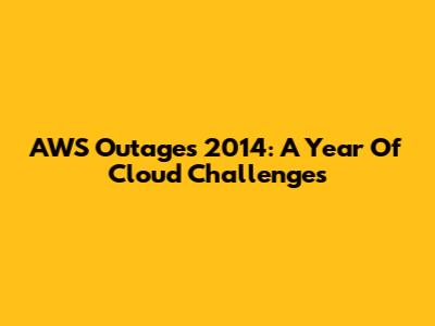 AWS Outages 2014: A Year Of Cloud Challenges