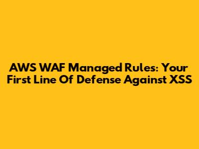 AWS WAF Managed Rules: Your First Line Of Defense Against XSS