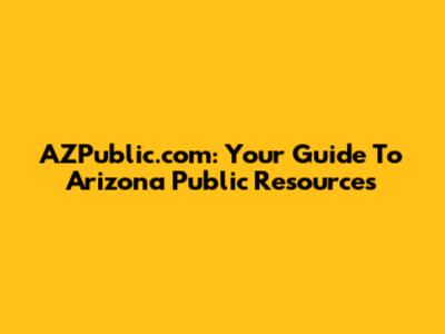 AZPublic.com: Your Guide To Arizona Public Resources
