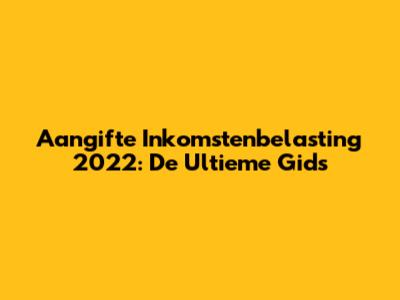 Aangifte Inkomstenbelasting 2022: De Ultieme Gids