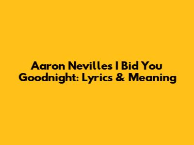 Aaron Neville's 'I Bid You Goodnight': Lyrics & Meaning