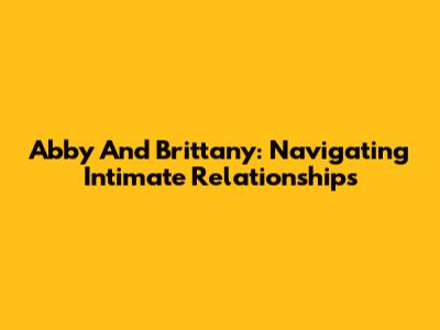 Abby And Brittany: Navigating Intimate Relationships