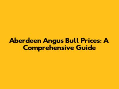Aberdeen Angus Bull Prices: A Comprehensive Guide