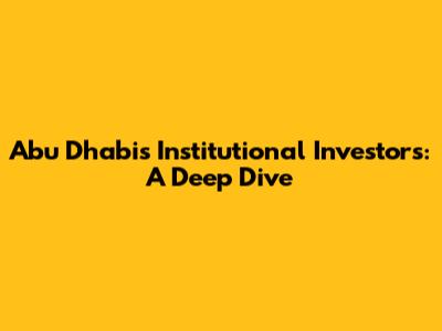 Abu Dhabi's Institutional Investors: A Deep Dive