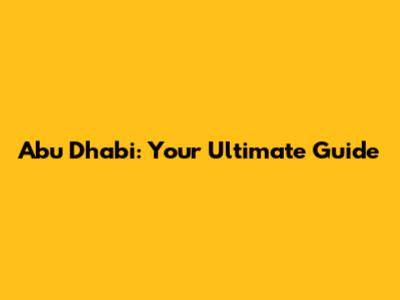 Abu Dhabi: Your Ultimate Guide