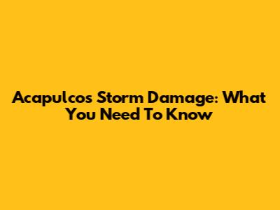 Acapulco's Storm Damage: What You Need To Know