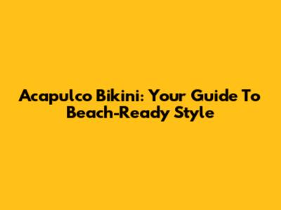 Acapulco Bikini: Your Guide To Beach-Ready Style