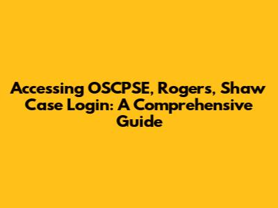 Accessing OSCPSE, Rogers, Shaw Case Login: A Comprehensive Guide
