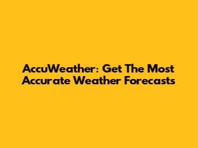 AccuWeather: Get The Most Accurate Weather Forecasts