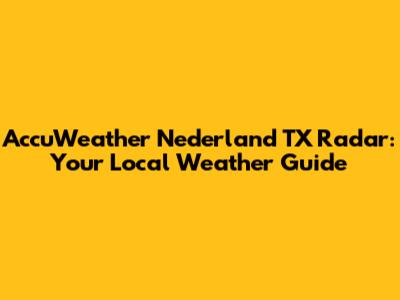 AccuWeather Nederland TX Radar: Your Local Weather Guide