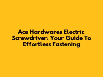 Ace Hardware's Electric Screwdriver: Your Guide To Effortless Fastening