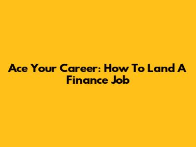 Ace Your Career: How To Land A Finance Job