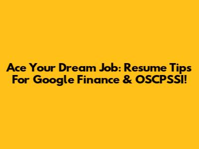 Ace Your Dream Job: Resume Tips For Google Finance & OSCPSSI!