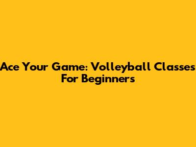 Ace Your Game: Volleyball Classes For Beginners