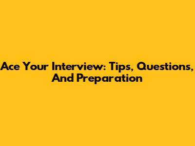 Ace Your Interview: Tips, Questions, And Preparation