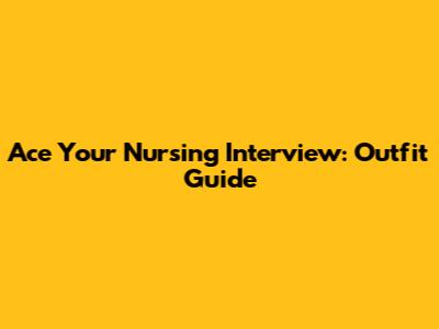 Ace Your Nursing Interview: Outfit Guide