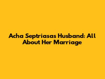 Acha Septriasa's Husband: All About Her Marriage