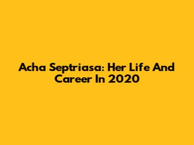 Acha Septriasa: Her Life And Career In 2020