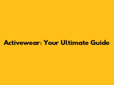 Activewear: Your Ultimate Guide