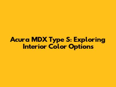 Acura MDX Type S: Exploring Interior Color Options