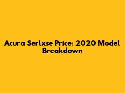 Acura Serlxse Price: 2020 Model Breakdown