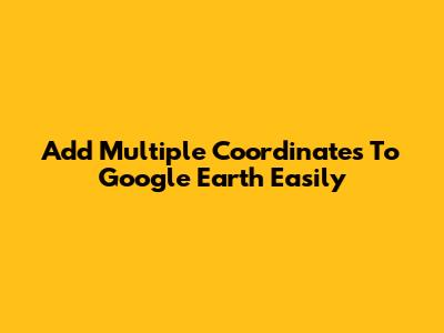 Add Multiple Coordinates To Google Earth Easily