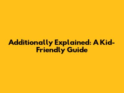 Additionally Explained: A Kid-Friendly Guide