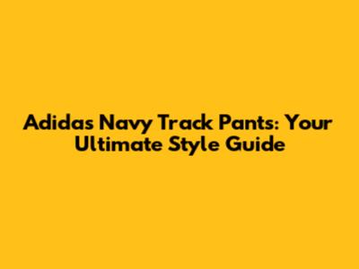 Adidas Navy Track Pants: Your Ultimate Style Guide