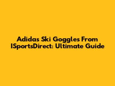 Adidas Ski Goggles From ISportsDirect: Ultimate Guide