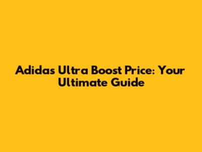 Adidas Ultra Boost Price: Your Ultimate Guide