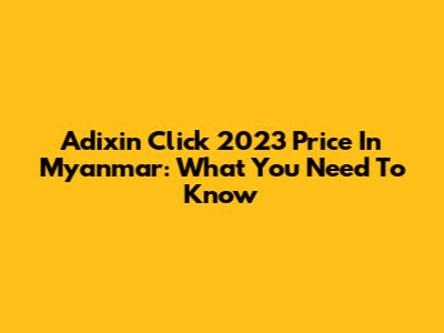 Adixin Click 2023 Price In Myanmar: What You Need To Know