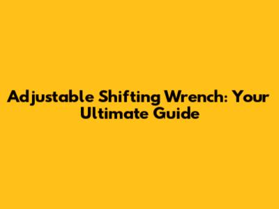 Adjustable Shifting Wrench: Your Ultimate Guide