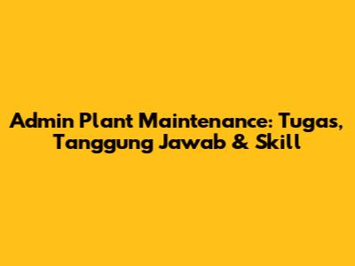 Admin Plant Maintenance: Tugas, Tanggung Jawab & Skill