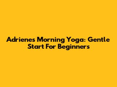 Adriene's Morning Yoga: Gentle Start For Beginners