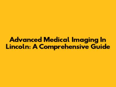Advanced Medical Imaging In Lincoln: A Comprehensive Guide