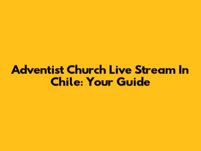Adventist Church Live Stream In Chile: Your Guide