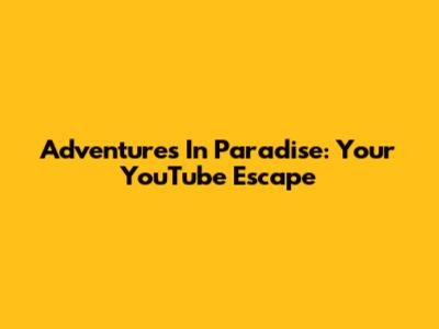 Adventures In Paradise: Your YouTube Escape