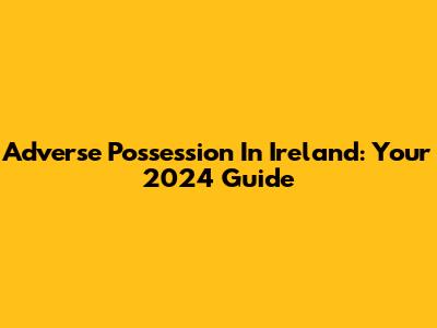 Adverse Possession In Ireland: Your 2024 Guide