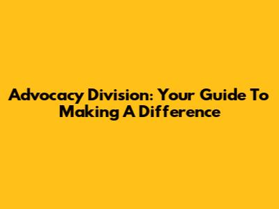Advocacy Division: Your Guide To Making A Difference
