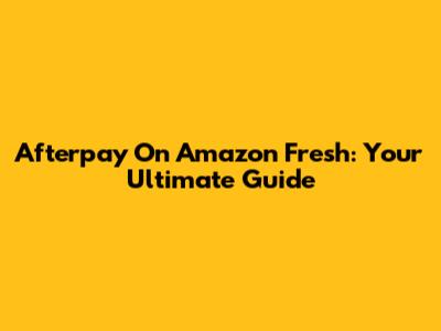 Afterpay On Amazon Fresh: Your Ultimate Guide